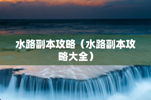 水路副本攻略（水路副本攻略大全）