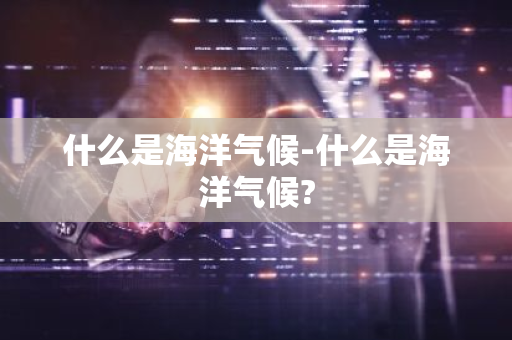 什么是海洋气候-什么是海洋气候?