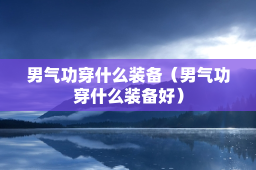 男气功穿什么装备（男气功穿什么装备好）