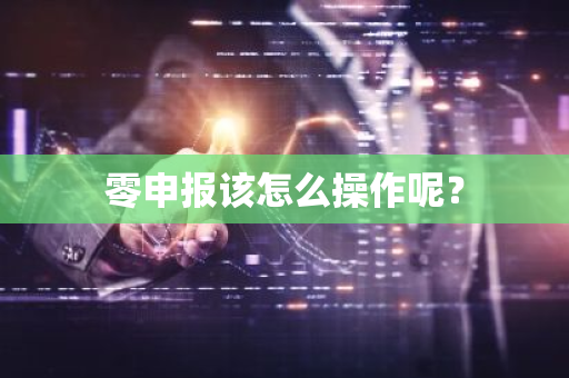 零申报该怎么操作呢？