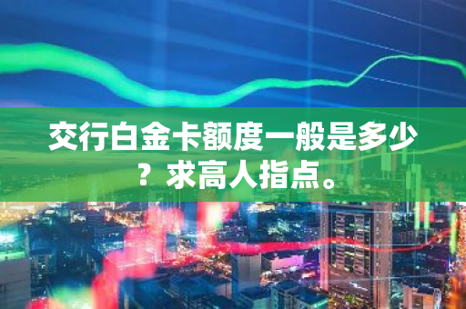 交行白金卡额度一般是多少？求高人指点。