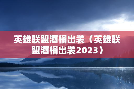 英雄联盟酒桶出装（英雄联盟酒桶出装2023）