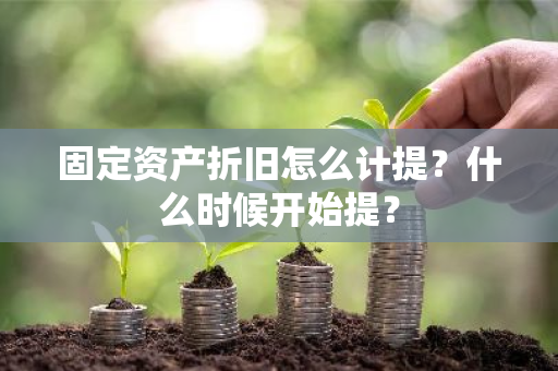 固定资产折旧怎么计提？什么时候开始提？