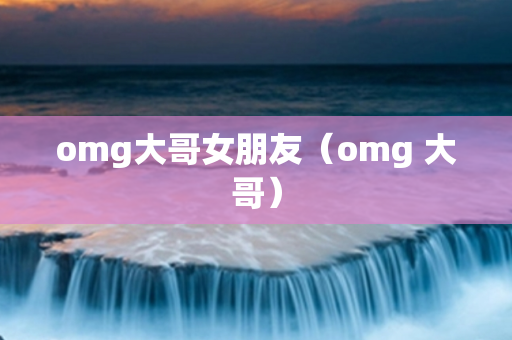 omg大哥女朋友（omg 大哥）