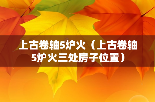 上古卷轴5炉火（上古卷轴5炉火三处房子位置）