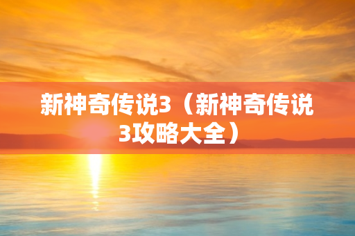 新神奇传说3（新神奇传说3攻略大全）