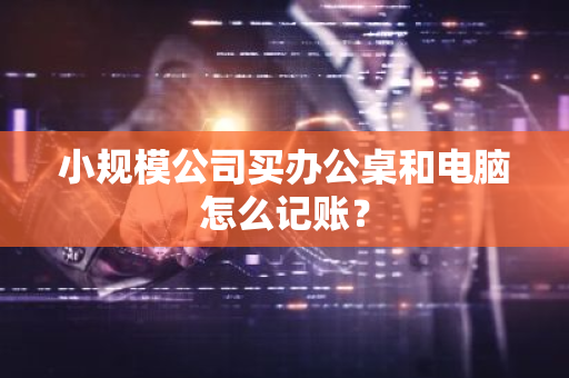 小规模公司买办公桌和电脑怎么记账？