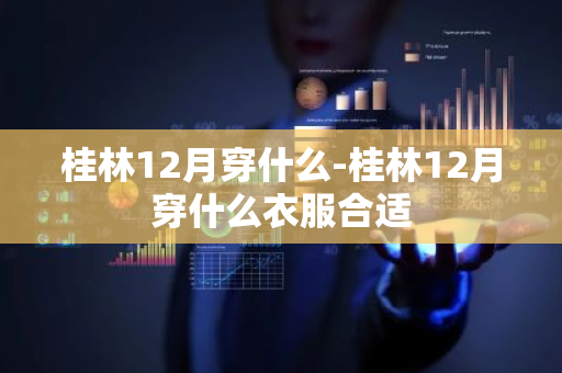 桂林12月穿什么-桂林12月穿什么衣服合适