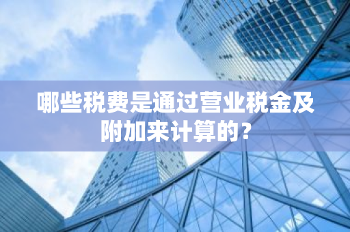 哪些税费是通过营业税金及附加来计算的？