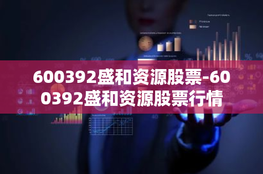 600392盛和资源股票-600392盛和资源股票行情