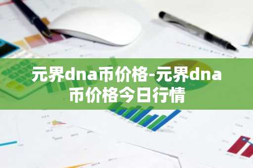 元界dna币价格-元界dna币价格今日行情