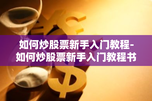 如何炒股票新手入门教程-如何炒股票新手入门教程书