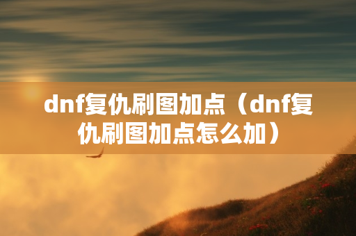 dnf复仇刷图加点（dnf复仇刷图加点怎么加）