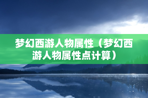 梦幻西游人物属性（梦幻西游人物属性点计算）