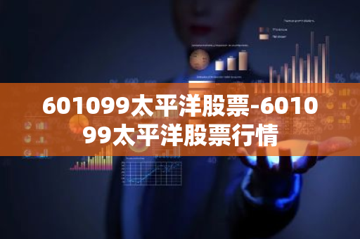 601099太平洋股票-601099太平洋股票行情