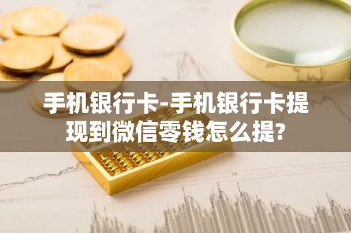 手机银行卡-手机银行卡提现到微信零钱怎么提?