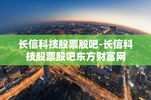 长信科技股票股吧-长信科技股票股吧东方财富网