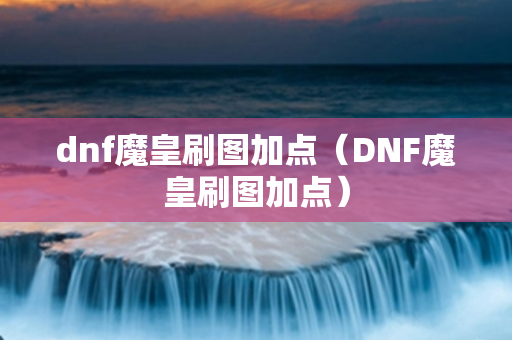 dnf魔皇刷图加点（DNF魔皇刷图加点）