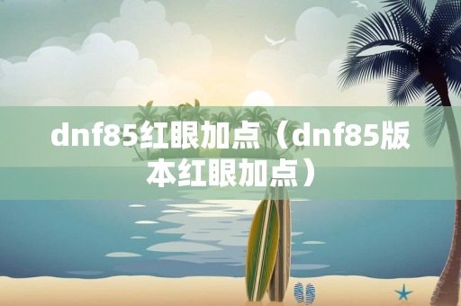 dnf85红眼加点（dnf85版本红眼加点）