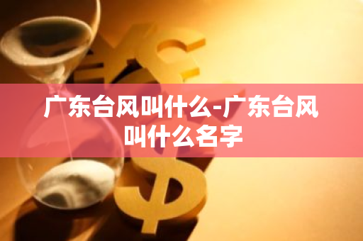 广东台风叫什么-广东台风叫什么名字