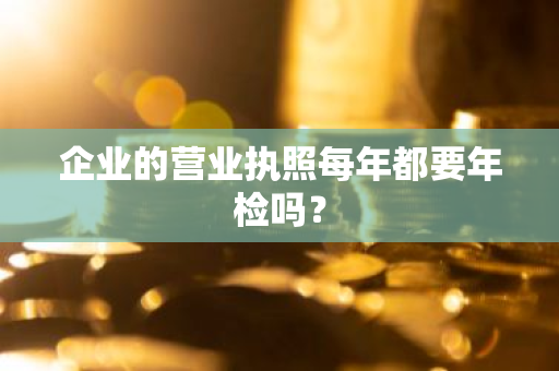 企业的营业执照每年都要年检吗？