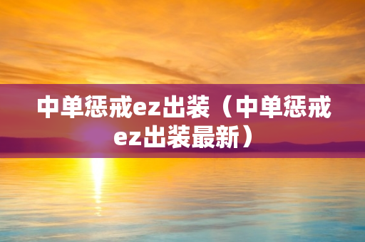 中单惩戒ez出装（中单惩戒ez出装最新）