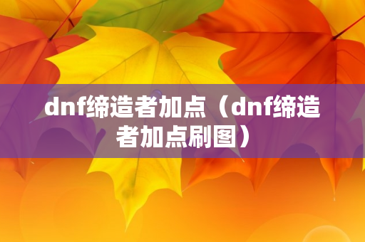 dnf缔造者加点（dnf缔造者加点刷图）