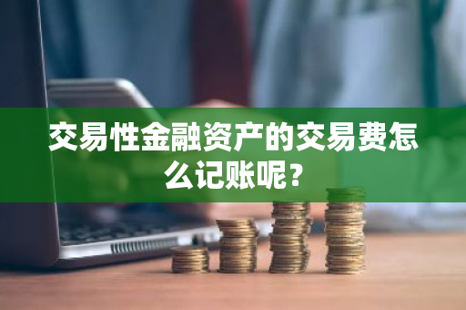 交易性金融资产的交易费怎么记账呢？