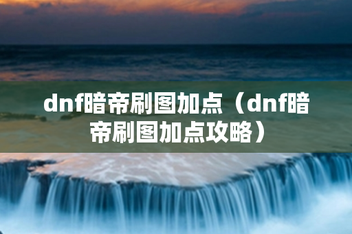 dnf暗帝刷图加点（dnf暗帝刷图加点攻略）