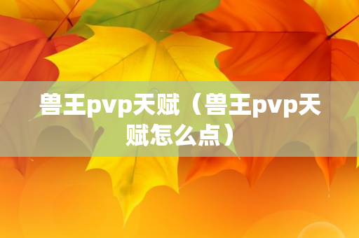 兽王pvp天赋（兽王pvp天赋怎么点）