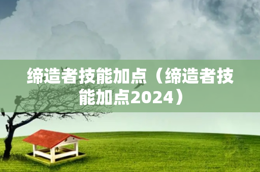 缔造者技能加点（缔造者技能加点2024）