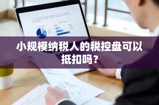 小规模纳税人的税控盘可以抵扣吗？