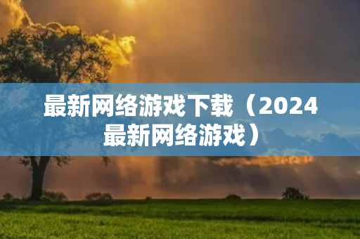 最新网络游戏下载（2024最新网络游戏）