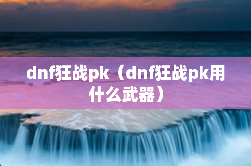 dnf狂战pk（dnf狂战pk用什么武器）