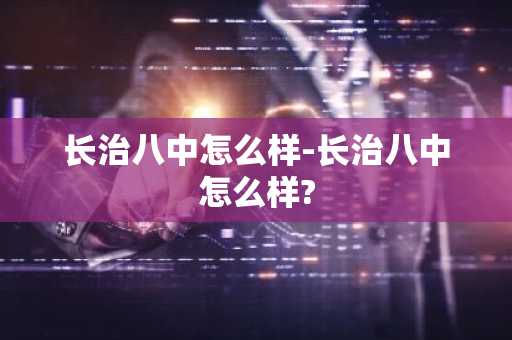 长治八中怎么样-长治八中怎么样?