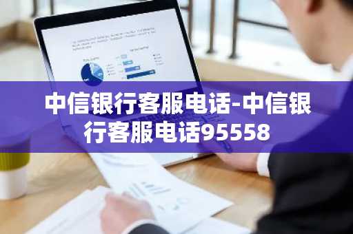 中信银行客服电话-中信银行客服电话95558