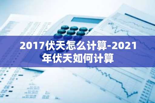 2017伏天怎么计算-2021年伏天如何计算