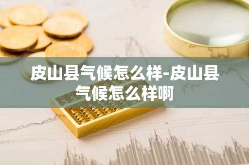 皮山县气候怎么样-皮山县气候怎么样啊