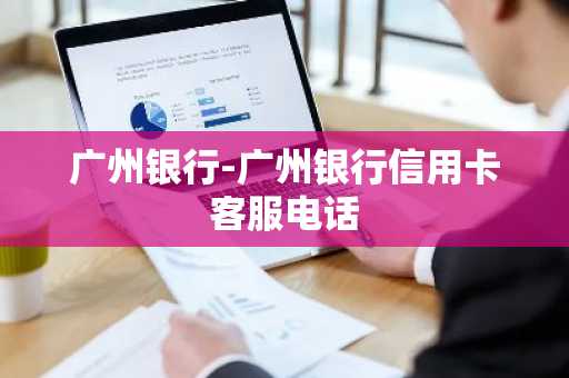 广州银行-广州银行信用卡客服电话