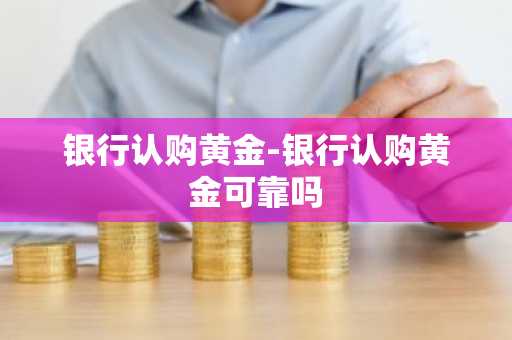 银行认购黄金-银行认购黄金可靠吗