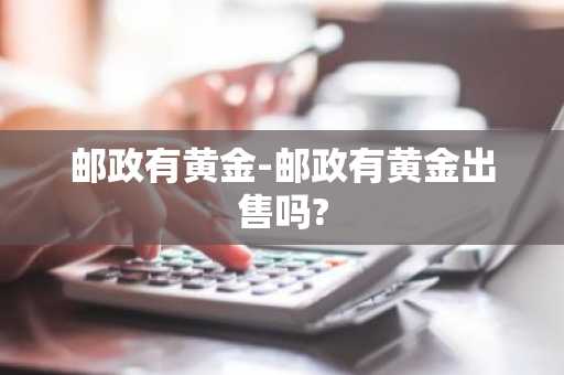 邮政有黄金-邮政有黄金出售吗?