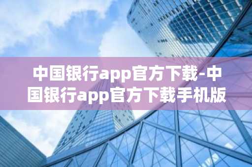 中国银行app官方下载-中国银行app官方下载手机版下载中国银行手机银行