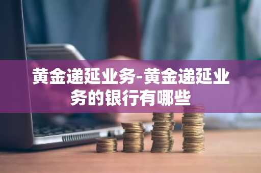 黄金递延业务-黄金递延业务的银行有哪些