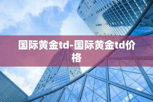 国际黄金td-国际黄金td价格