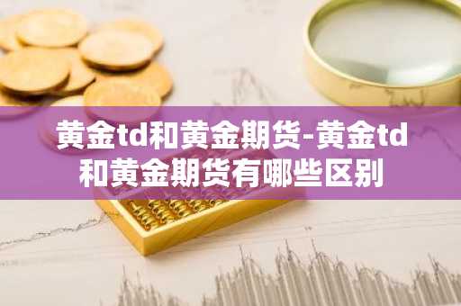 黄金td和黄金期货-黄金td和黄金期货有哪些区别