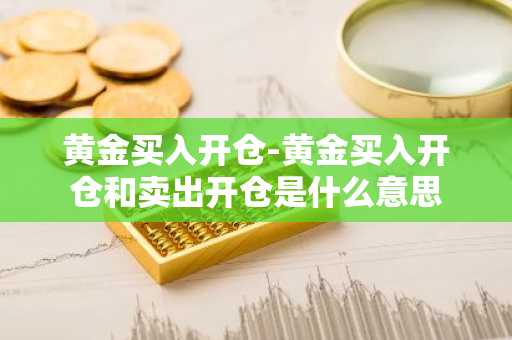 黄金买入开仓-黄金买入开仓和卖出开仓是什么意思